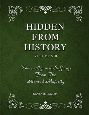 Hidden From History, Volume 8: Voices Against Suffrage from the Silenced Majority by de la Mora, Danica