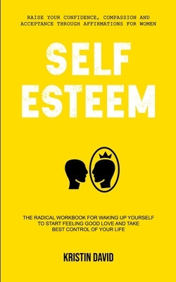 Self Esteem: The Radical Workbook for Waking Up Yourself to Start Feeling Good Love and Take Best Control of Your Life (Raise Your by David, Kristin