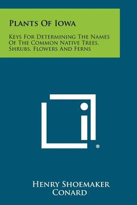 Plants Of Iowa: Keys For Determining The Names Of The Common Native Trees, Shrubs, Flowers And Ferns by Conard, Henry Shoemaker