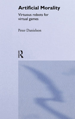 Artificial Morality: Virtuous Robots for Virtual Games by Danielson, Peter