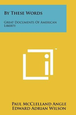 By These Words: Great Documents Of American Liberty by Angle, Paul McClelland