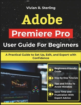 Adobe Premiere Pro User Guide For Beginners: A Practical Guide to Set Up, Edit, and Export with Confidence by Sterling, Vivian R.