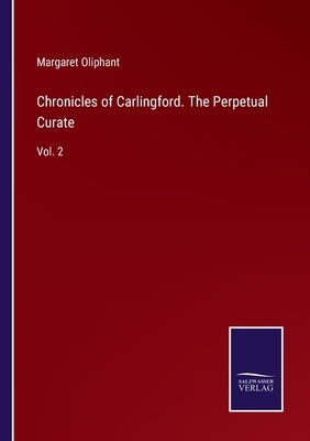 Chronicles of Carlingford. The Perpetual Curate: Vol. 2 by Oliphant, Margaret