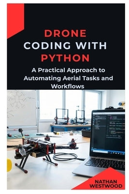 Drone Coding with Python: A Practical Approach to Automating Aerial Tasks and Workflows by Westwood, Nathan