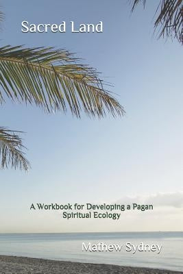 Sacred Land: A Workbook for Developing a Pagan Spiritual Ecology by Sydney, Mathew