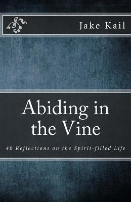 Abiding in the Vine: 40 Reflections on the Spirit-filled Life by Kail, Jake