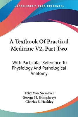 A Textbook Of Practical Medicine V2, Part Two: With Particular Reference To Physiology And Pathological Anatomy by Niemeyer, Felix Von