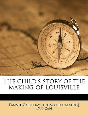 The Child's Story of the Making of Louisville by Duncan, Fannie Casseday [From Old Catal