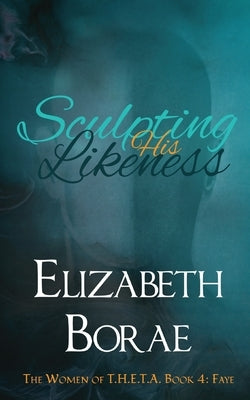 Sculpting His Likeness: The Women of T.H.E.T.A. Book 4: Faye by Borae, Elizabeth