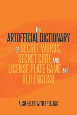 The Artificial Dictionary of Secret Words, Secret Code and License Plate Game and Old English: Also Helps with Spelling by Longley, Arthur Andrew