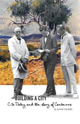 Building a City: C.S. Daley and the story of Canberra by Horsfield, Jennifer