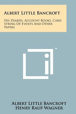 Albert Little Bancroft: His Diaries, Account Books, Card String Of Events And Other Papers by Bancroft, Albert Little