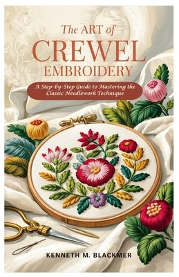 The Art of Crewel Embroidery: A Step-by-Step Guide to Mastering the Classic Needlework Technique by Blackmer, Kenneth M.