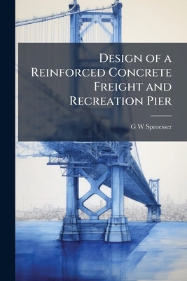 Design of a Reinforced Concrete Freight and Recreation Pier by Sproesser, G. W.