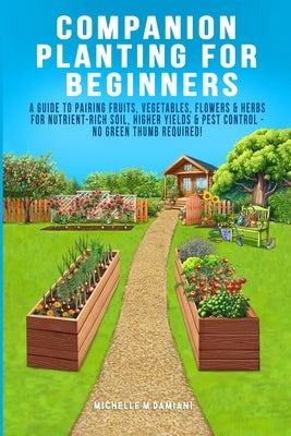 Companion Planting For Beginners: A Guide To Pairing Fruits, Vegetables, Flowers & Herbs For Nutrient-Rich Soil, Higher Yields & Natural Pest Control by Damiani, Michelle M.