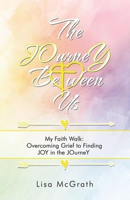 The Journey Between Us: My Faith Walk: Overcoming Grief to Finding Joy in the Journey by McGrath, Lisa