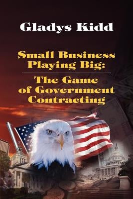 Small Business Playing Big: The Game of Government Contracting by Kidd, Gladys