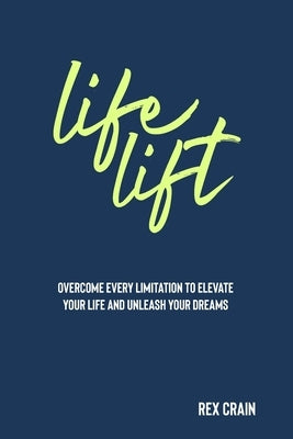Life Lift: Overcome Every Limitation to Elevate Your Life and Unleash Your Dreams by Crain, Rex Charles