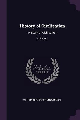 History of Civilisation: History Of Civilisation; Volume 1 by MacKinnon, William Alexander