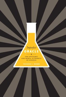 Imperfect Oracle: The Epistemic and Moral Authority of Science by Brown, Theodore L.