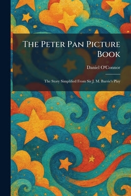 The Peter Pan Picture Book: The Story Simplified From Sir J. M. Barrie's Play by O'Connor, Daniel