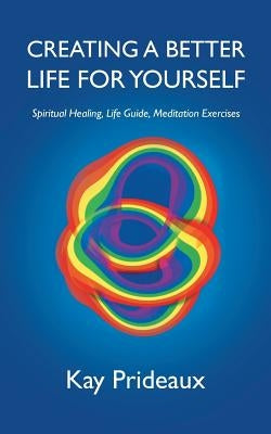 Creating a Better Life for Yourself: Spiritual Healing, Life Guide, Meditation Exercises by Prideaux, Kay