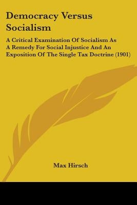 Democracy Versus Socialism: A Critical Examination Of Socialism As A Remedy For Social Injustice And An Exposition Of The Single Tax Doctrine (190 by Hirsch, Max