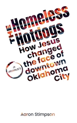 The Homeless Hotdogs: How Jesus changed the face of downtown Oklahoma City by Stimpson, Aaron