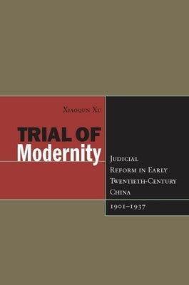Trial of Modernity: Judicial Reform in Early Twentieth-Century China, 1901-1937 by Xu, Xiaoqun