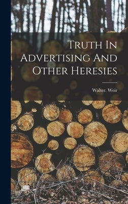 Truth In Advertising And Other Heresies by Weir, Walter