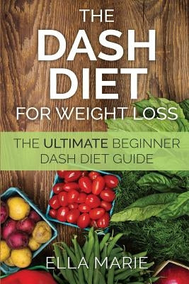 DASH Diet For Weight Loss: The Ultimate Beginner DASH Diet Guide For Weight Loss, Lower Blood Pressure, and Better Health Including Delicious DAS by Marie, Ella