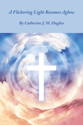 A Flickering Light Becomes Aglow by Hughes, Catherine J. M.