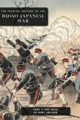 The Official History of the Russo-Japanese War: Part 3: The Siege of Port Arthur by Committee of Imperial Defence