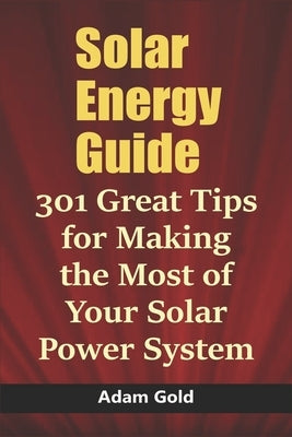 Solar Energy Guide: 301 Great Tips for Making the Most of Your Solar Power System by Gold, Adam