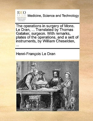 The operations in surgery of Mons. Le Dran, ... Translated by Thomas Gataker, surgeon. With remarks, plates of the operations, and a sett of instrumen by Le Dran, Henri-François