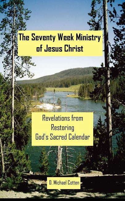 The Seventy Week Ministry of Jesus Christ: Revelations from Restoring God's Sacred Calendar by Cotten, D. Michael