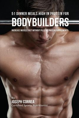 51 Bodybuilder Dinner Meals High In Protein: Increase Muscle Fast Without Pills or Protein Supplements by Correa, Joseph