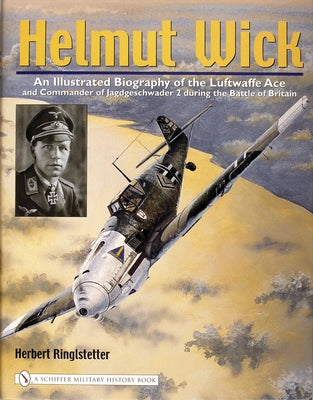 Helmut Wick: An Illustrated Biography of the Luftwaffe Ace and Commander of Jagdgeschwader 2 During the Battle of Britain by Ringlstetter, Herbert