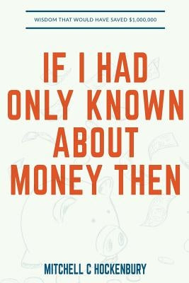 If I Had Only Known About Money Then: Wisdom That Would Have Saved $1,000,000 by Hockenbury, Mitchell C.