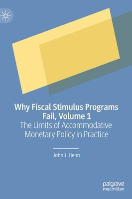 Why Fiscal Stimulus Programs Fail, Volume 1: The Limits of Accommodative Monetary Policy in Practice by Heim, John J.