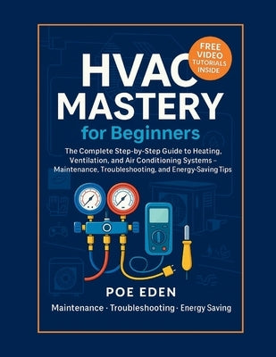 HVAC Mastery for Beginners: The Complete Step-by-Step Guide to Heating, Ventilation, and Air Conditioning Systems-Maintenance, Troubleshooting, and En by Eden, Poe