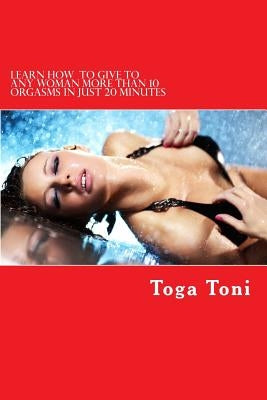 Learn how to give any woman more than 10 orgasms in just 20 minutes: I have discovered a secret technique that gives multiple and extended orgasms to by Toni, Toga
