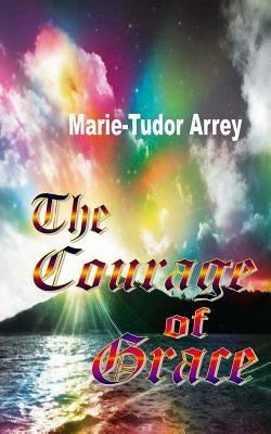 The Courage of Grace by Arrey, Marie-Tudor