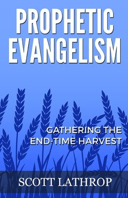 Prophetic Evangelism: Gathering the End-Time Harvest by Lathrop, Scott