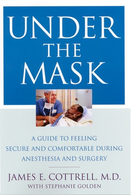 Under the Mask: A Guide to Feeling Secure and Comfortable During Anesthesia and Surgery by Cottrell, James