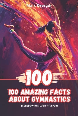 100 Amazing Facts About Gymnastics: Legends Who Shaped the Sport by Dresgui, Marc