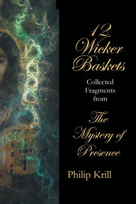 12 Wicker Baskets: Collected Fragments from the Mystery of Presence by Krill, Philip