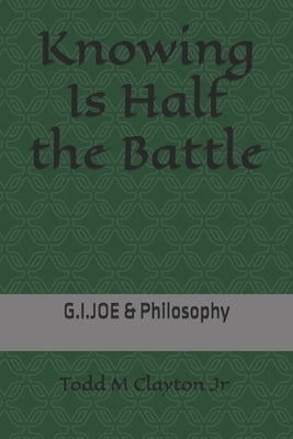Knowing Is Half the Battle: G.I. JOE & Philosophy by Clayton, Todd M., Jr.