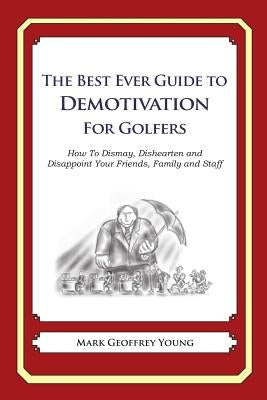 The Best Ever Guide to Demotivation for Golfers: How To Dismay, Dishearten and Disappoint Your Friends, Family and Staff by DeBartolo, Dick