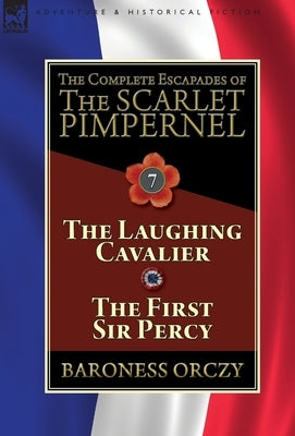 The Complete Escapades of The Scarlet Pimpernel: Volume 7-The Laughing Cavalier and The First Sir Percy by Orczy, Baroness